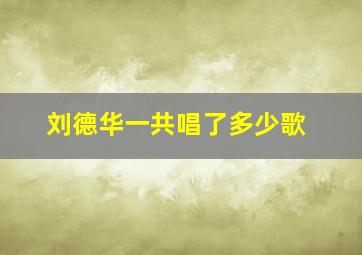 刘德华一共唱了多少歌