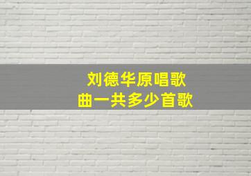 刘德华原唱歌曲一共多少首歌