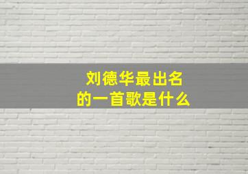 刘德华最出名的一首歌是什么