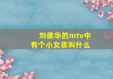 刘德华的mtv中有个小女孩叫什么