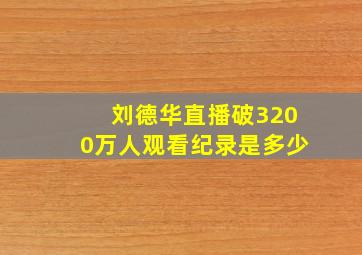 刘德华直播破3200万人观看纪录是多少