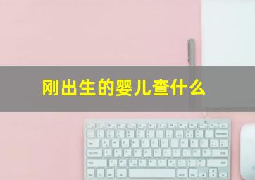 刚出生的婴儿查什么