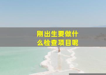 刚出生要做什么检查项目呢