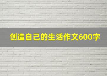 创造自己的生活作文600字