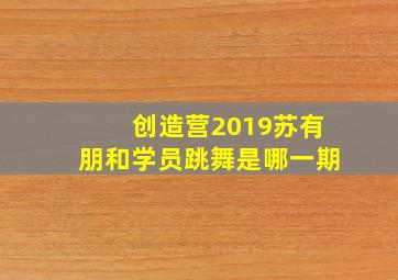 创造营2019苏有朋和学员跳舞是哪一期