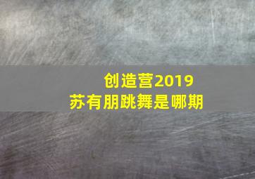 创造营2019苏有朋跳舞是哪期