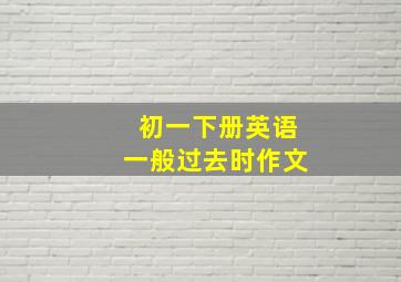 初一下册英语一般过去时作文