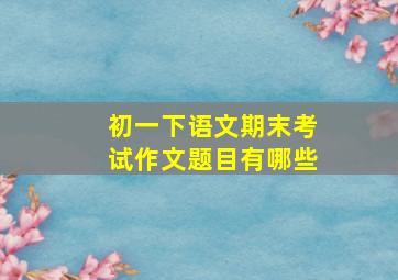 初一下语文期末考试作文题目有哪些