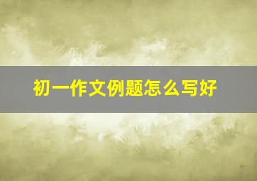 初一作文例题怎么写好