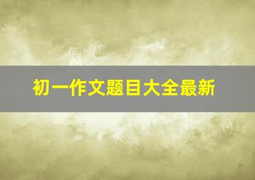 初一作文题目大全最新