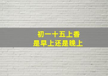 初一十五上香是早上还是晚上