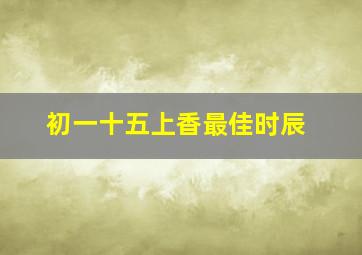 初一十五上香最佳时辰