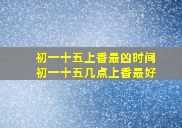 初一十五上香最凶时间初一十五几点上香最好