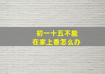 初一十五不能在家上香怎么办