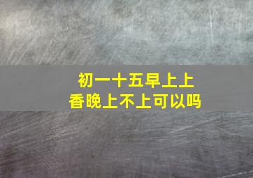 初一十五早上上香晚上不上可以吗