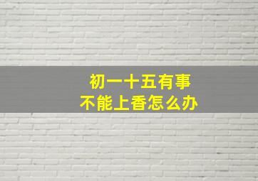 初一十五有事不能上香怎么办