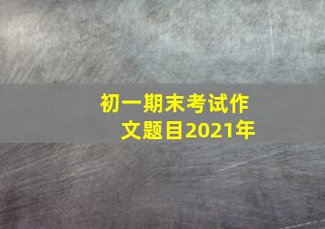 初一期末考试作文题目2021年