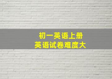 初一英语上册英语试卷难度大