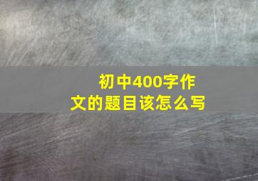 初中400字作文的题目该怎么写