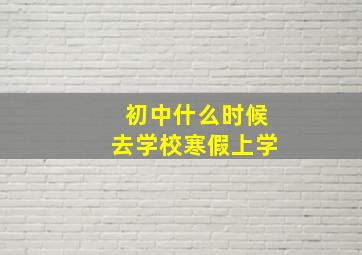 初中什么时候去学校寒假上学