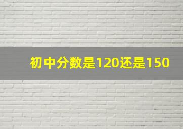 初中分数是120还是150