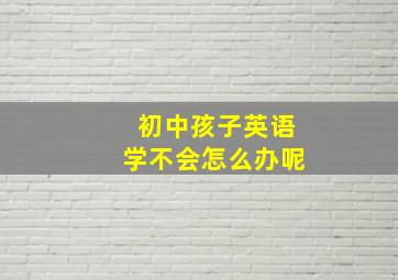 初中孩子英语学不会怎么办呢