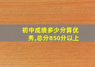 初中成绩多少分算优秀,总分850分以上