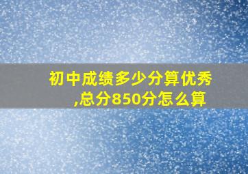 初中成绩多少分算优秀,总分850分怎么算