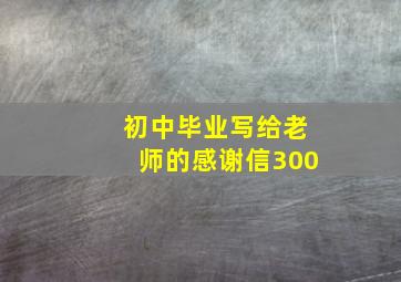 初中毕业写给老师的感谢信300