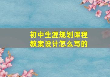 初中生涯规划课程教案设计怎么写的