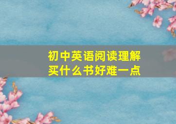 初中英语阅读理解买什么书好难一点