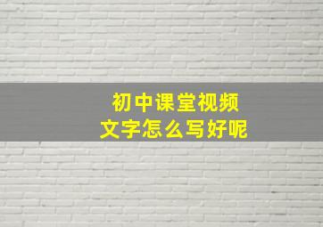 初中课堂视频文字怎么写好呢