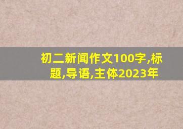 初二新闻作文100字,标题,导语,主体2023年