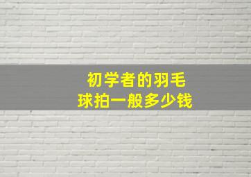 初学者的羽毛球拍一般多少钱