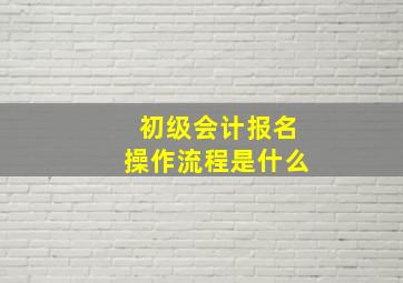 初级会计报名操作流程是什么