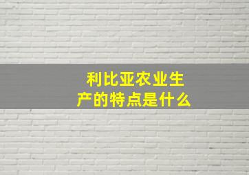 利比亚农业生产的特点是什么