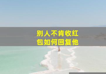 别人不肯收红包如何回复他