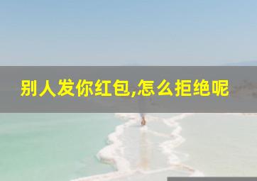 别人发你红包,怎么拒绝呢