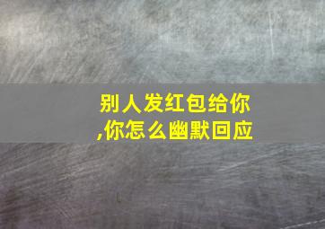 别人发红包给你,你怎么幽默回应