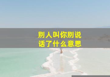 别人叫你别说话了什么意思