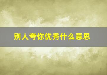 别人夸你优秀什么意思