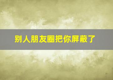 别人朋友圈把你屏蔽了