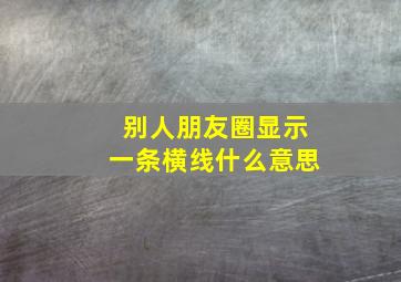 别人朋友圈显示一条横线什么意思