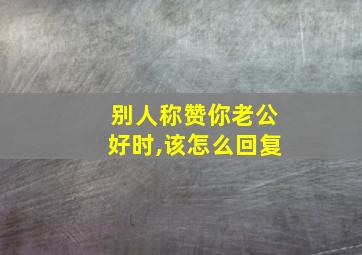 别人称赞你老公好时,该怎么回复