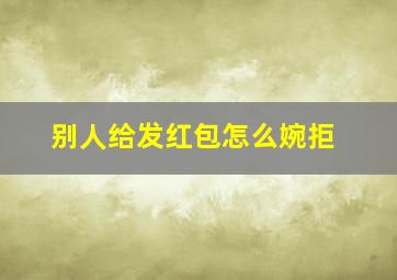 别人给发红包怎么婉拒