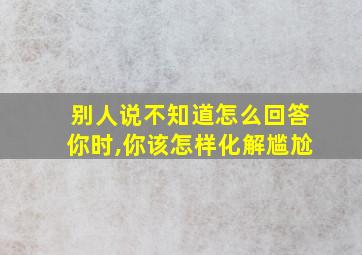 别人说不知道怎么回答你时,你该怎样化解尴尬