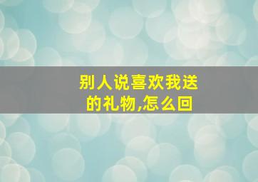 别人说喜欢我送的礼物,怎么回