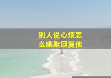 别人说心烦怎么幽默回复他