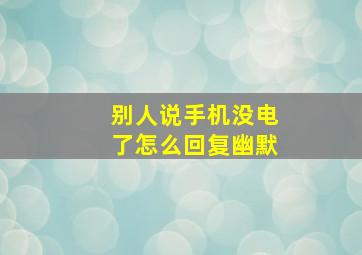 别人说手机没电了怎么回复幽默