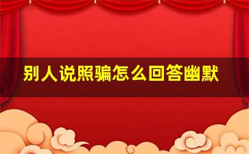 别人说照骗怎么回答幽默